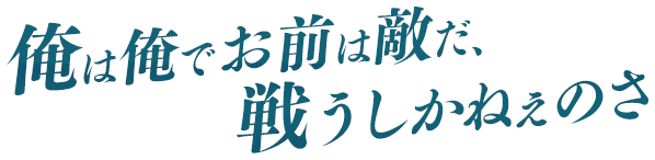 俺は俺でお前は敵だ、戦うしかねぇのさ