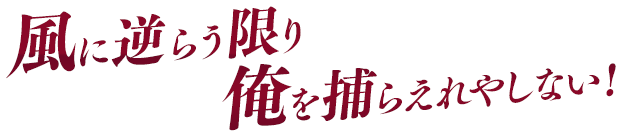 風に逆らう限り俺を捕らえれやしない！